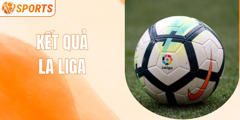 Kết Quả La Liga -  Điểm Sáng Bất Ngờ Từ Vòng Đấu Mới Nhất