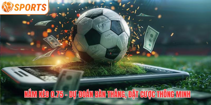 Nắm kèo 0.75 - dự đoán bàn thắng, đặt cược thông minh